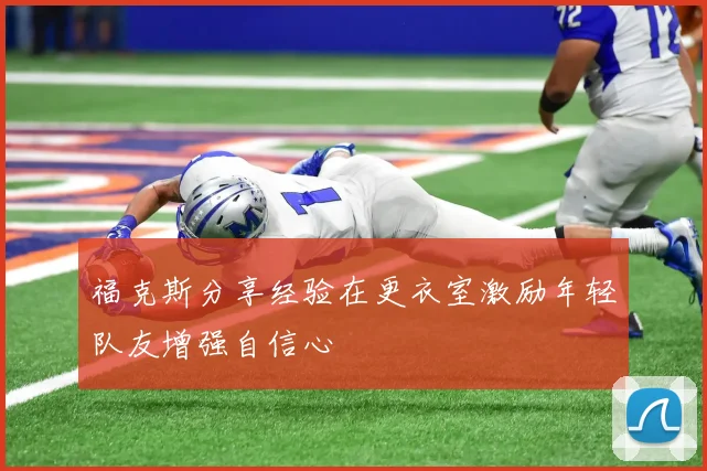 福克斯分享经验在更衣室激励年轻队友增强自信心