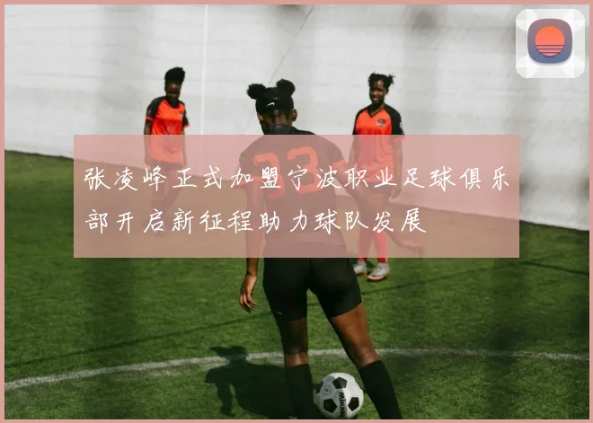 张凌峰正式加盟宁波职业足球俱乐部开启新征程助力球队发展