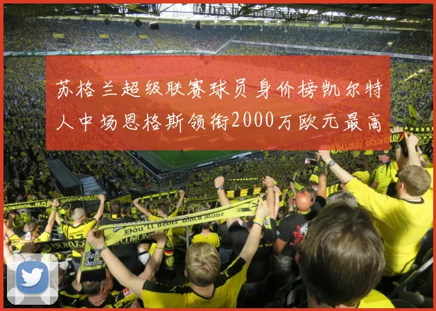 苏格兰超级联赛球员身价榜凯尔特人中场恩格斯领衔2000万欧元最高