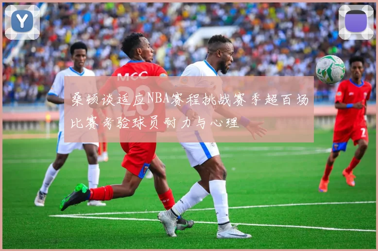 桑顿谈适应NBA赛程挑战赛季超百场比赛考验球员耐力与心理