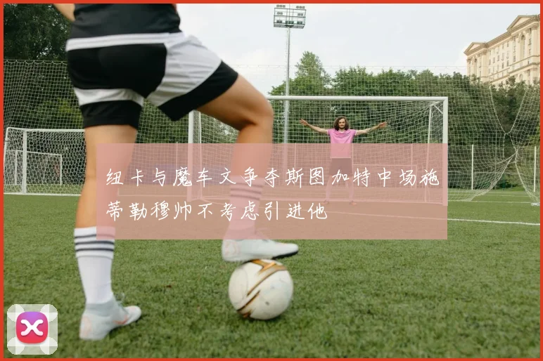 纽卡与魔车文争夺斯图加特中场施蒂勒穆帅不考虑引进他