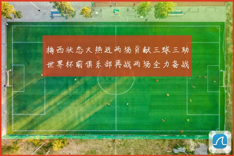 梅西状态火热近两场贡献三球三助世界杯前俱乐部再战两场全力备战大赛