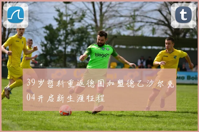 39岁哲科重返德国加盟德乙沙尔克04开启新生涯征程