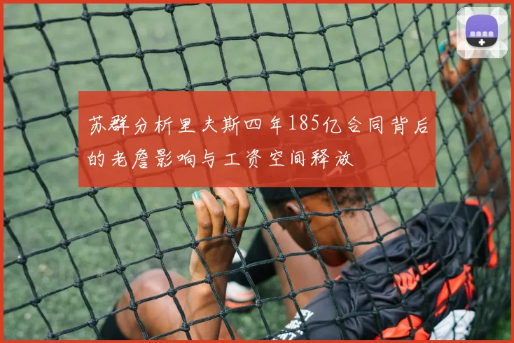 苏群分析里夫斯四年185亿合同背后的老詹影响与工资空间释放