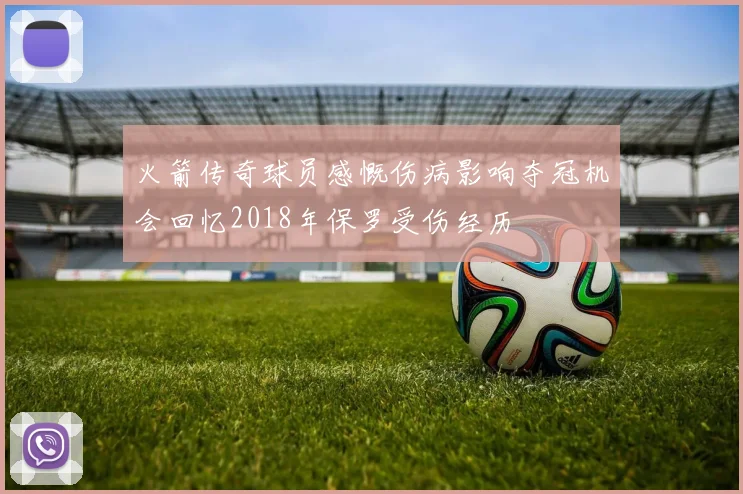 火箭传奇球员感慨伤病影响夺冠机会回忆2018年保罗受伤经历