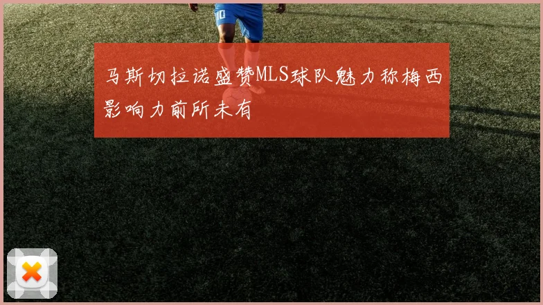 马斯切拉诺盛赞MLS球队魅力称梅西影响力前所未有