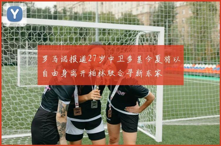 罗马诺报道27岁中卫多基今夏将以自由身离开柏林联合寻新东家