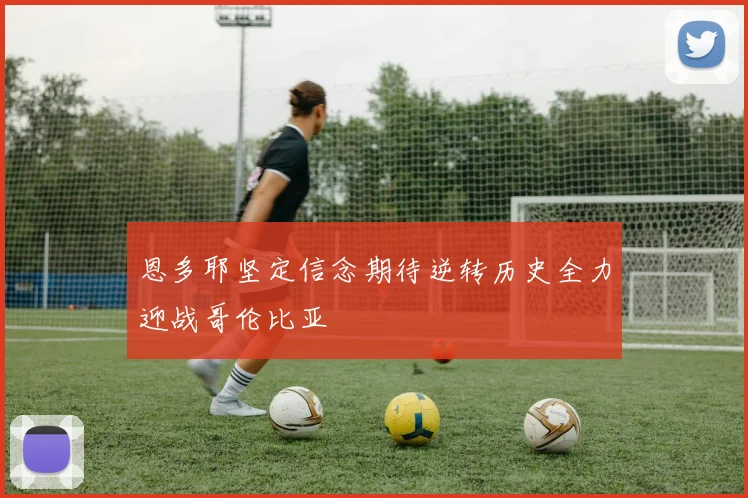 恩多耶坚定信念期待逆转历史全力迎战哥伦比亚