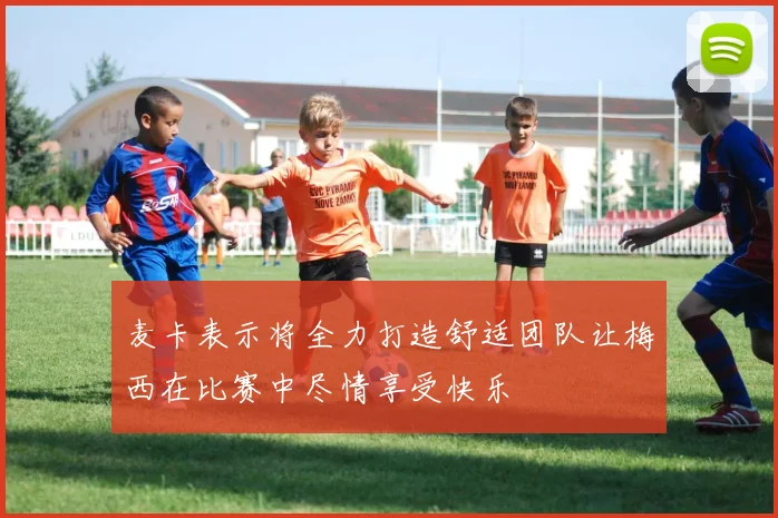 麦卡表示将全力打造舒适团队让梅西在比赛中尽情享受快乐