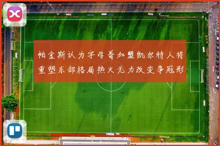 帕金斯认为字母哥加盟凯尔特人将重塑东部格局热火无力改变争冠形势