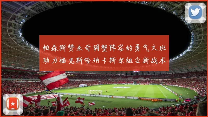 帕森斯赞米奇调整阵容的勇气文班助力福克斯哈珀卡斯尔组合新战术