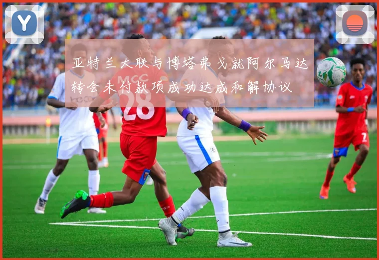 亚特兰大联与博塔弗戈就阿尔马达转会未付款项成功达成和解协议