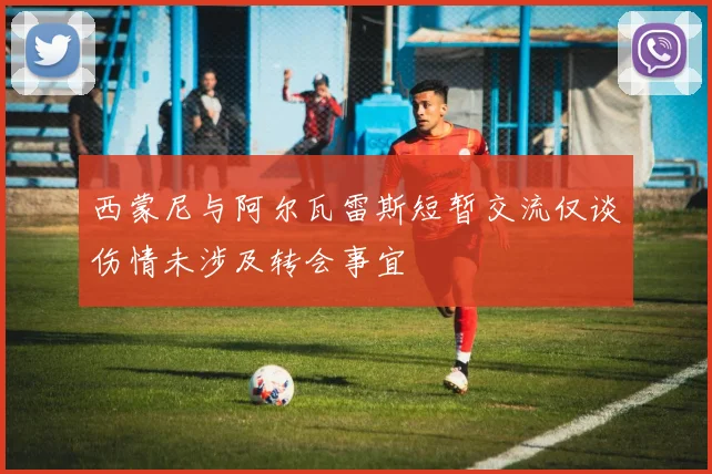 西蒙尼与阿尔瓦雷斯短暂交流仅谈伤情未涉及转会事宜
