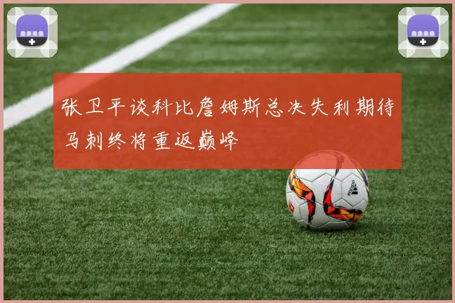 张卫平谈科比詹姆斯总决失利期待马刺终将重返巅峰