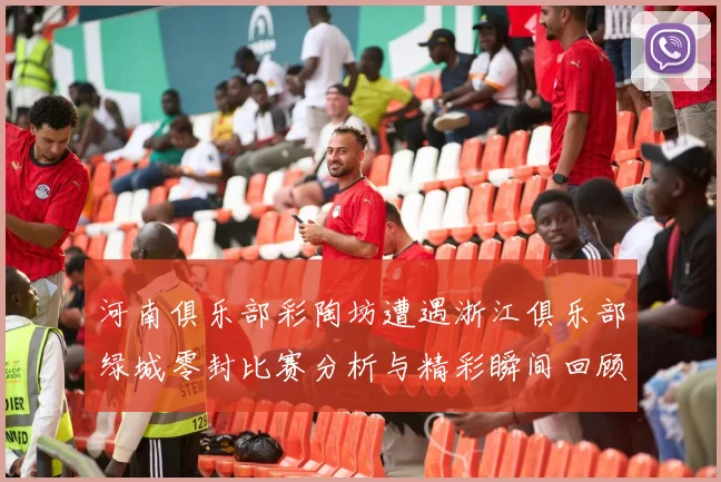 河南俱乐部彩陶坊遭遇浙江俱乐部绿城零封比赛分析与精彩瞬间回顾