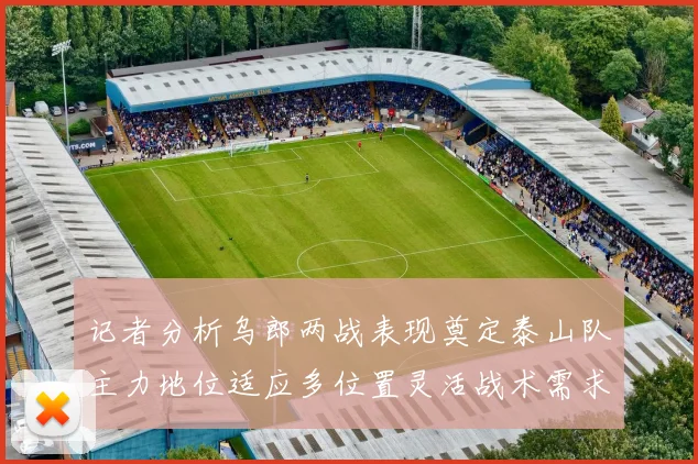 记者分析乌郎两战表现奠定泰山队主力地位适应多位置灵活战术需求