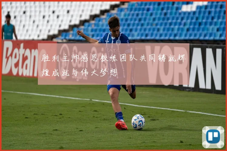 胜利主帅感恩教练团队共同铸就辉煌成就与伟大梦想
