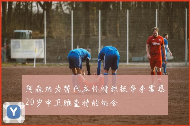 阿森纳为替代本怀特积极争夺雷恩20岁中卫雅奎特的机会