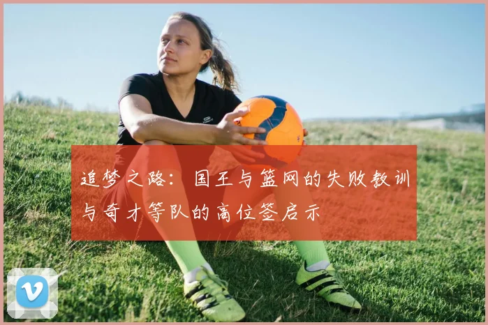 追梦之路：国王与篮网的失败教训与奇才等队的高位签启示