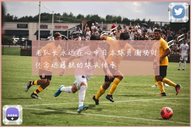 老队长永远在心中日本球员谢场时怀念远藤航的球衣传承