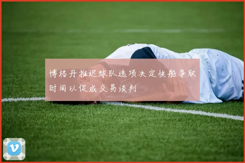 博格丹推迟球队选项决定快船争取时间以促成交易谈判