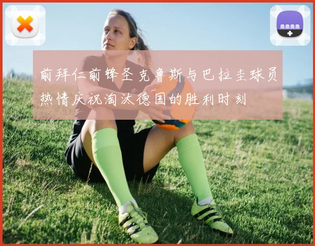 前拜仁前锋圣克鲁斯与巴拉圭球员热情庆祝淘汰德国的胜利时刻
